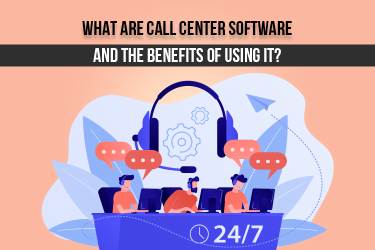 What Is Call Center Software and What Are the Benefits of Using it?