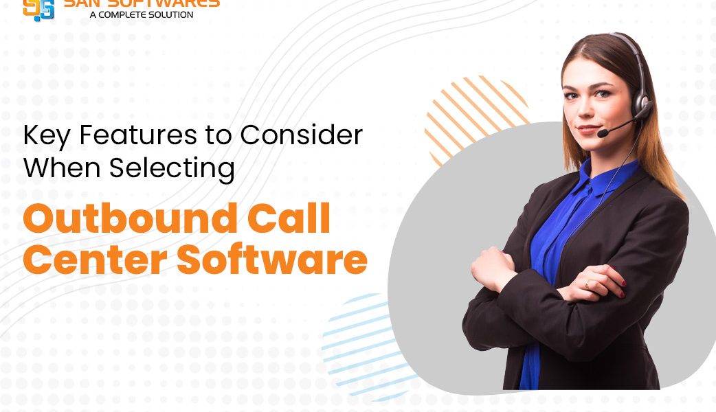 Key Features to Consider When Selecting Outbound Call Center Software